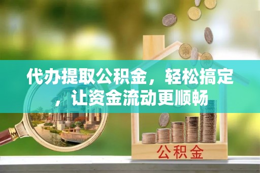 嘉祥代办提取公积金，轻松搞定，让资金流动更顺畅