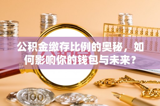 嘉祥公积金缴存比例的奥秘，如何影响你的钱包与未来？