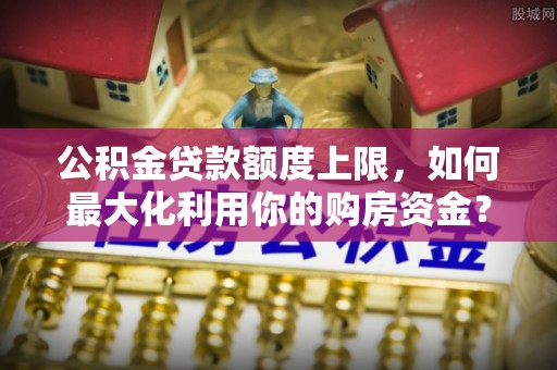 嘉祥公积金贷款额度上限，如何最大化利用你的购房资金？