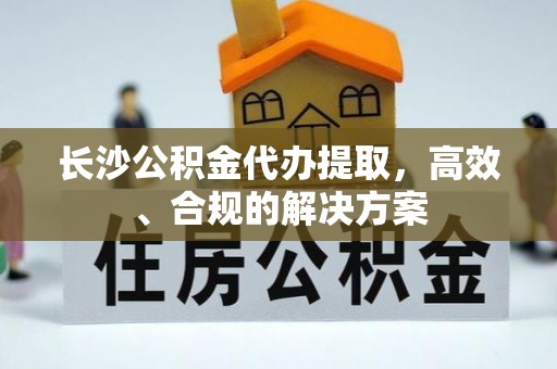 嘉祥长沙公积金代办提取，高效、合规的解决方案
