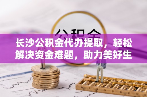嘉祥长沙公积金代办提取，轻松解决资金难题，助力美好生活