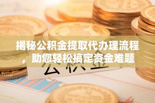 嘉祥揭秘公积金提取代办理流程，助您轻松搞定资金难题