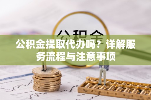 嘉祥公积金提取代办吗？详解服务流程与注意事项