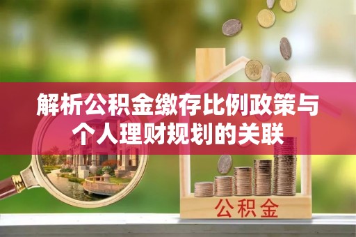 嘉祥解析公积金缴存比例政策与个人理财规划的关联