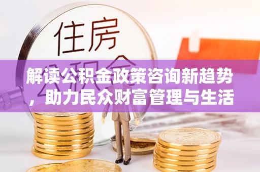 嘉祥解读公积金政策咨询新趋势，助力民众财富管理与生活规划