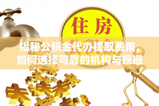 嘉祥揭秘公积金代办提取费用，如何选择可靠的机构与规避潜在风险