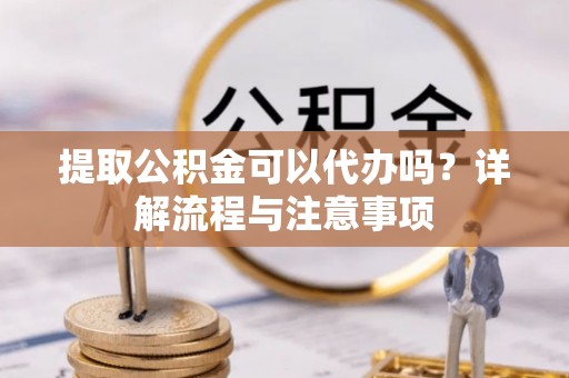 嘉祥提取公积金可以代办吗？详解流程与注意事项
