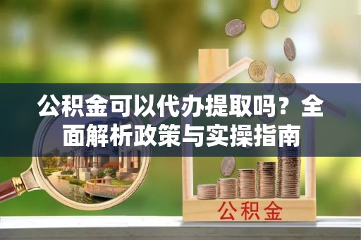 嘉祥公积金可以代办提取吗？全面解析政策与实操指南