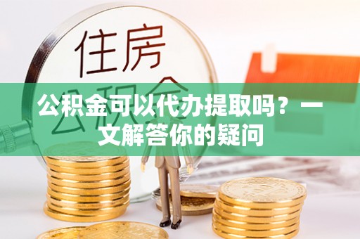 嘉祥公积金可以代办提取吗？一文解答你的疑问