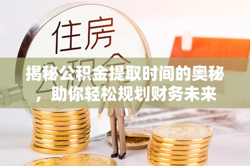 嘉祥揭秘公积金提取时间的奥秘，助你轻松规划财务未来