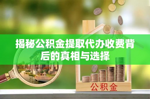 嘉祥揭秘公积金提取代办收费背后的真相与选择