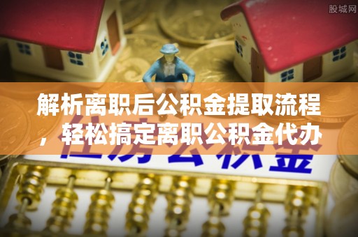 嘉祥解析离职后公积金提取流程，轻松搞定离职公积金代办提取手续