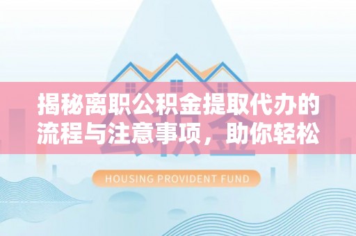 嘉祥揭秘离职公积金提取代办的流程与注意事项，助你轻松拿回属于你的钱！