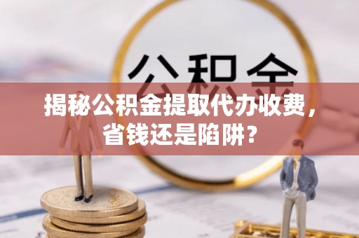 嘉祥揭秘公积金提取代办收费，省钱还是陷阱？