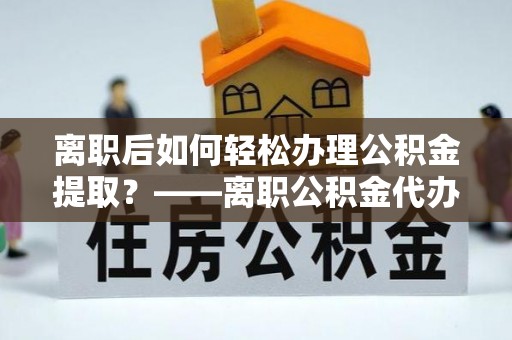 嘉祥离职后如何轻松办理公积金提取？——离职公积金代办提取服务详解