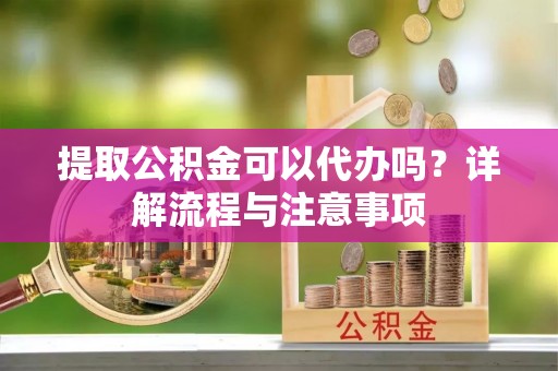 嘉祥提取公积金可以代办吗？详解流程与注意事项