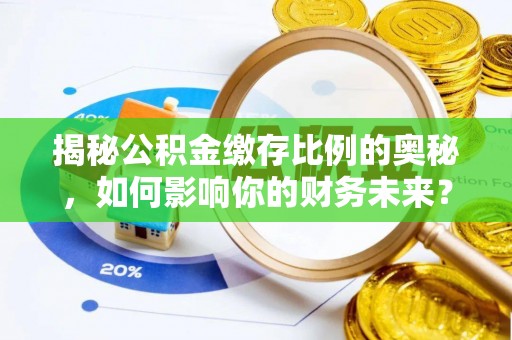 嘉祥揭秘公积金缴存比例的奥秘，如何影响你的财务未来？