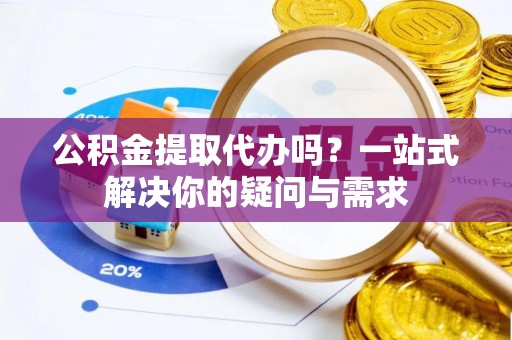嘉祥公积金提取代办吗？一站式解决你的疑问与需求