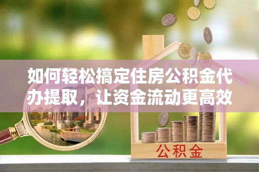 嘉祥如何轻松搞定住房公积金代办提取，让资金流动更高效