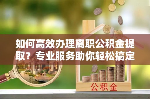 嘉祥如何高效办理离职公积金提取？专业服务助你轻松搞定