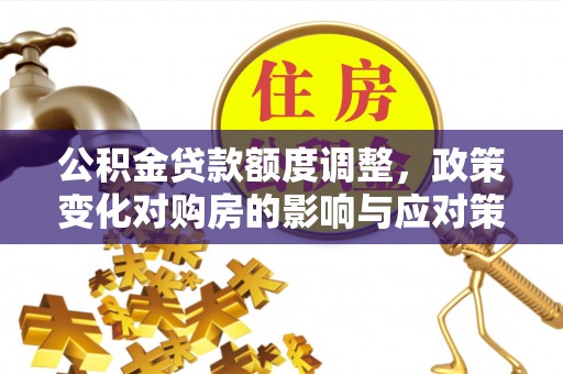 嘉祥公积金贷款额度调整，政策变化对购房的影响与应对策略
