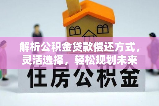 嘉祥解析公积金贷款偿还方式，灵活选择，轻松规划未来