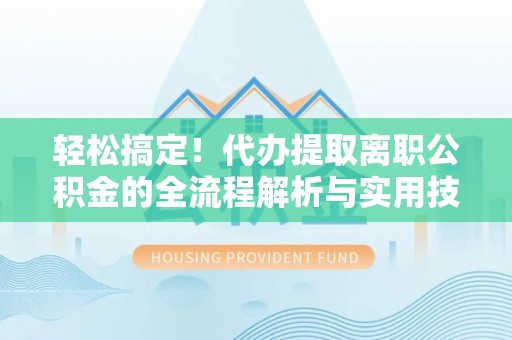 嘉祥轻松搞定！代办提取离职公积金的全流程解析与实用技巧
