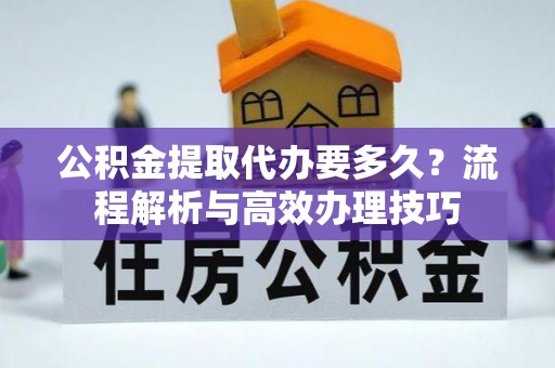 嘉祥公积金提取代办要多久？流程解析与高效办理技巧