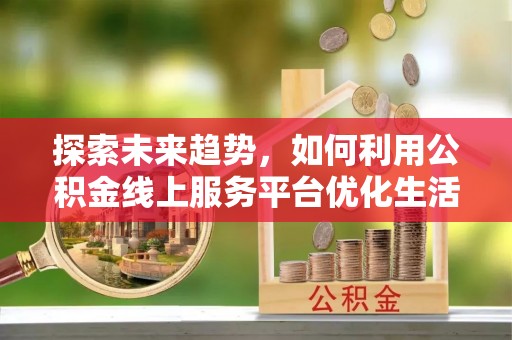 嘉祥探索未来趋势，如何利用公积金线上服务平台优化生活