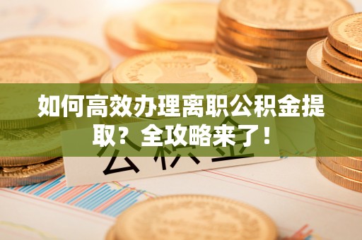 嘉祥如何高效办理离职公积金提取？全攻略来了！