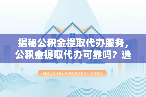 嘉祥揭秘公积金提取代办服务，公积金提取代办可靠吗？选择需谨慎