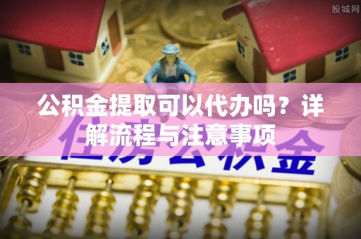 嘉祥公积金提取可以代办吗？详解流程与注意事项