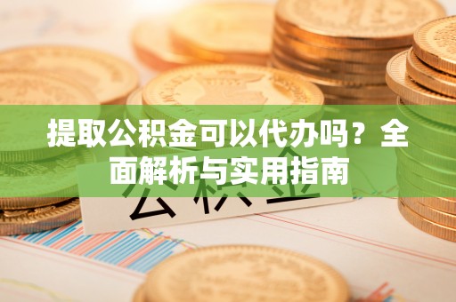 嘉祥提取公积金可以代办吗？全面解析与实用指南