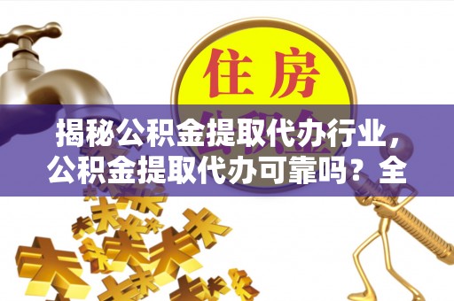嘉祥揭秘公积金提取代办行业，公积金提取代办可靠吗？全面解析与风险规避