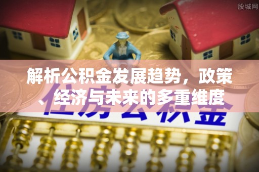 嘉祥解析公积金发展趋势，政策、经济与未来的多重维度