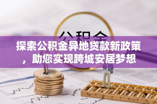 嘉祥探索公积金异地贷款新政策，助您实现跨城安居梦想
