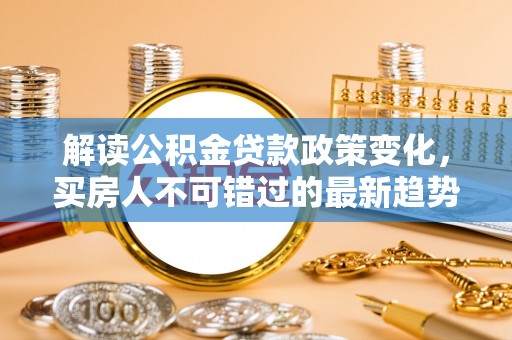 嘉祥解读公积金贷款政策变化，买房人不可错过的最新趋势