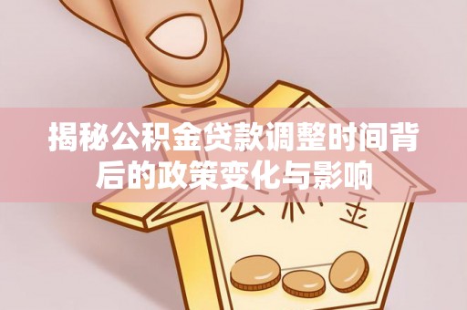 嘉祥揭秘公积金贷款调整时间背后的政策变化与影响