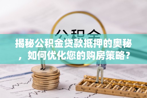 嘉祥揭秘公积金贷款抵押的奥秘，如何优化您的购房策略？