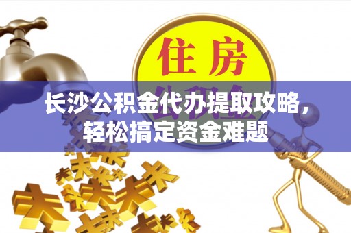 嘉祥长沙公积金代办提取攻略，轻松搞定资金难题