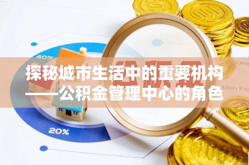 嘉祥探秘城市生活中的重要机构——公积金管理中心的角色与意义