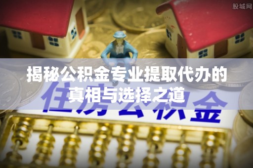 嘉祥揭秘公积金专业提取代办的真相与选择之道