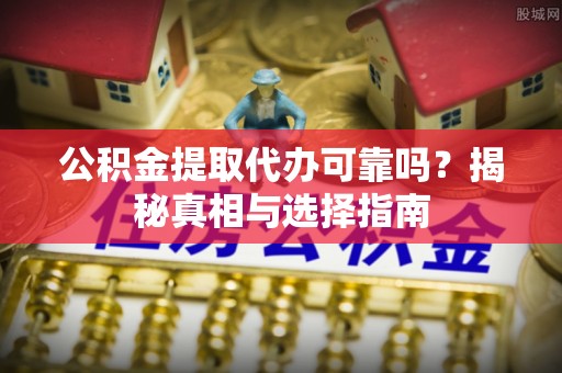 嘉祥公积金提取代办可靠吗？揭秘真相与选择指南