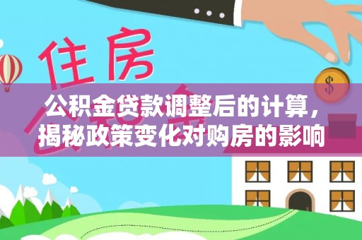 嘉祥公积金贷款调整后的计算，揭秘政策变化对购房的影响