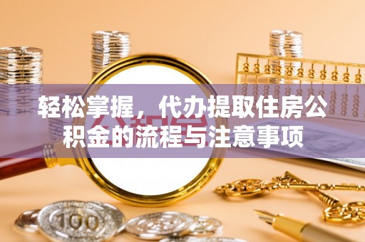 嘉祥轻松掌握，代办提取住房公积金的流程与注意事项