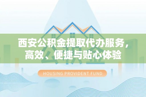 嘉祥西安公积金提取代办服务，高效、便捷与贴心体验