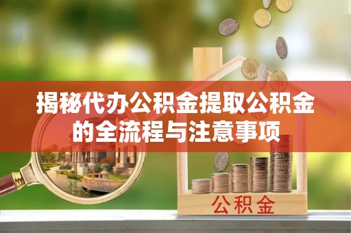 嘉祥揭秘代办公积金提取公积金的全流程与注意事项