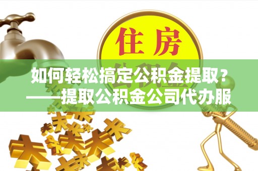 嘉祥如何轻松搞定公积金提取？——提取公积金公司代办服务全解析