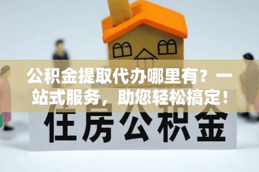 嘉祥公积金提取代办哪里有？一站式服务，助您轻松搞定！