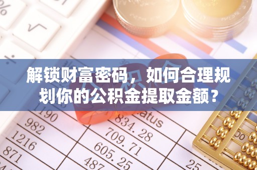 嘉祥解锁财富密码，如何合理规划你的公积金提取金额？